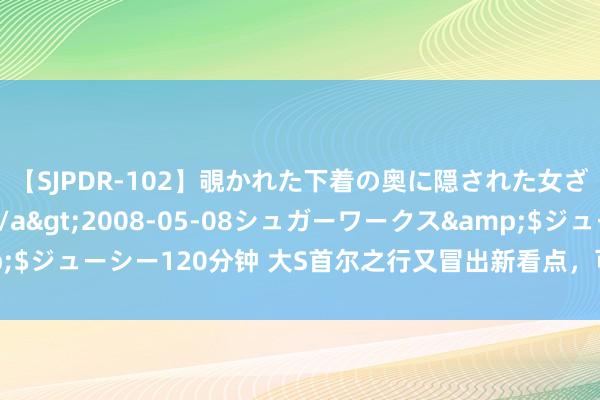 【SJPDR-102】覗かれた下着の奥に隠された女ざかりのエロス</a>2008-05-08シュガーワークス&$ジューシー120分钟 大S首尔之行又冒出新看点，可能会让汪小菲深受刺激