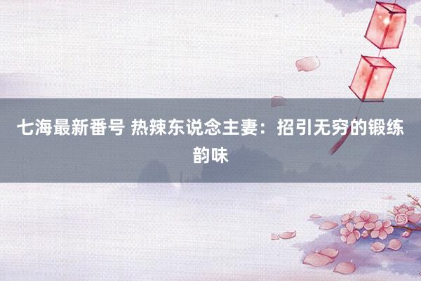 七海最新番号 热辣东说念主妻：招引无穷的锻练韵味