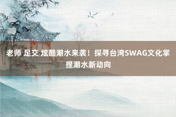 老师 足交 炫酷潮水来袭！探寻台湾SWAG文化掌捏潮水新动向