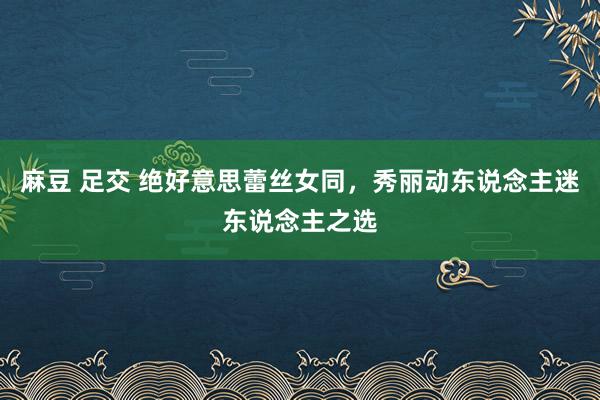 麻豆 足交 绝好意思蕾丝女同，秀丽动东说念主迷东说念主之选