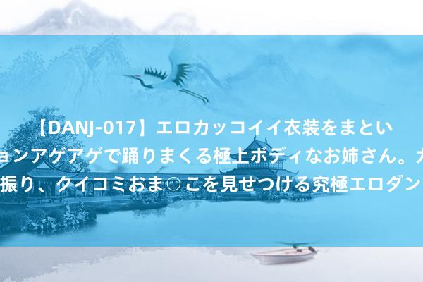 【DANJ-017】エロカッコイイ衣装をまとい、エグイポーズでテンションアゲアゲで踊りまくる極上ボディなお姉さん。ガンガンに腰を振り、クイコミおま○こを見せつける究極エロダンス！ 2 潮水自拍街拍：纪录你的先锋广宽