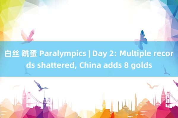 白丝 跳蛋 Paralympics | Day 2: Multiple records shattered, China adds 8 golds