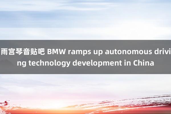 雨宫琴音贴吧 BMW ramps up autonomous driving technology development in China