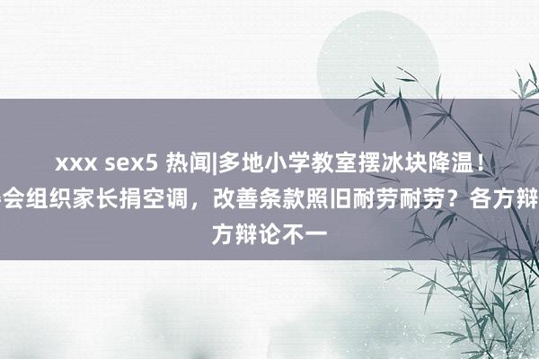 xxx sex5 热闻|多地小学教室摆冰块降温！有家委会组织家长捐空调，改善条款照旧耐劳耐劳？各方辩论不一