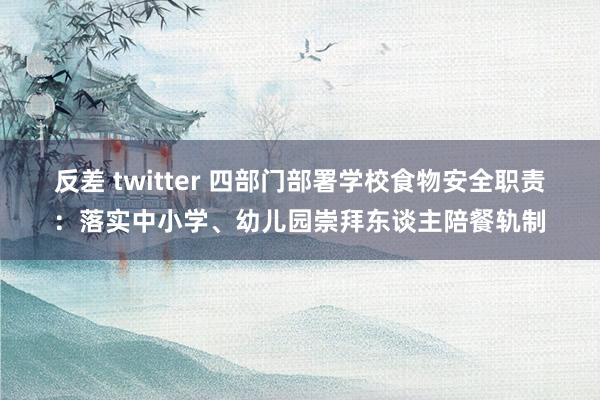 反差 twitter 四部门部署学校食物安全职责：落实中小学、幼儿园崇拜东谈主陪餐轨制