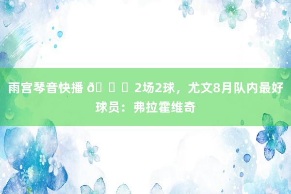 雨宫琴音快播 ?2场2球，尤文8月队内最好球员：弗拉霍维奇