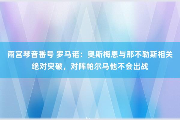 雨宫琴音番号 罗马诺：奥斯梅恩与那不勒斯相关绝对突破，对阵帕尔马他不会出战