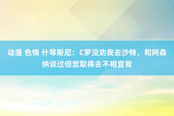 动漫 色情 什琴斯尼：C罗没劝我去沙特，和阿森纳谈过但觉取得去不相宜我