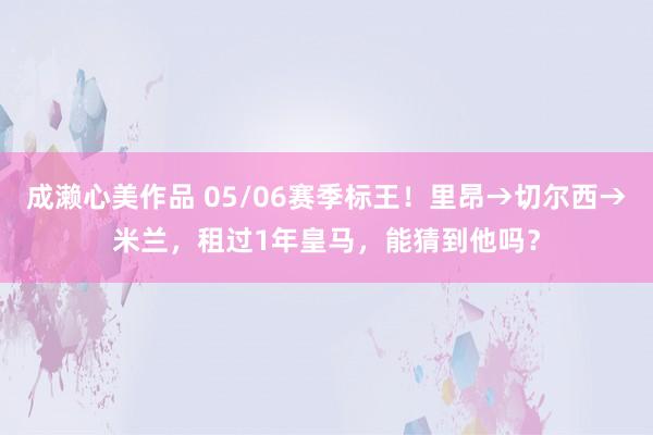 成濑心美作品 05/06赛季标王！里昂→切尔西→米兰，租过1年皇马，能猜到他吗？