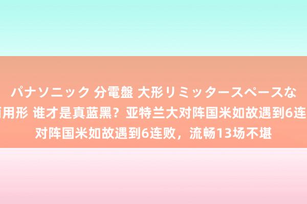 パナソニック 分電盤 大形リミッタースペースなし 露出・半埋込両用形 谁才是真蓝黑？亚特兰大对阵国米如故遇到6连败，流畅13场不堪