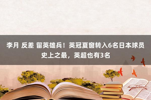 李月 反差 留英雄兵！英冠夏窗转入6名日本球员史上之最，英超也有3名