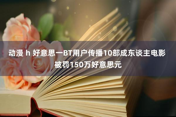 动漫 h 好意思一BT用户传播10部成东谈主电影 被罚150万好意思元