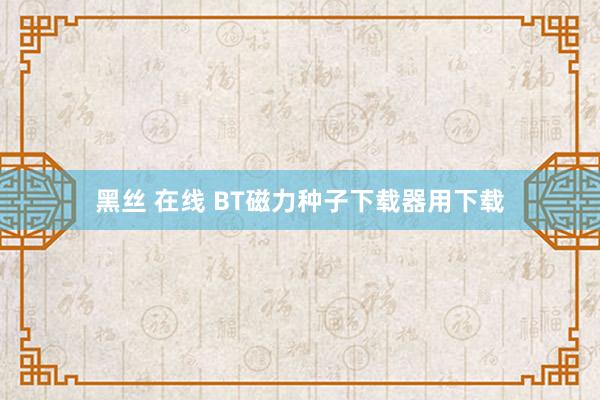 黑丝 在线 BT磁力种子下载器用下载