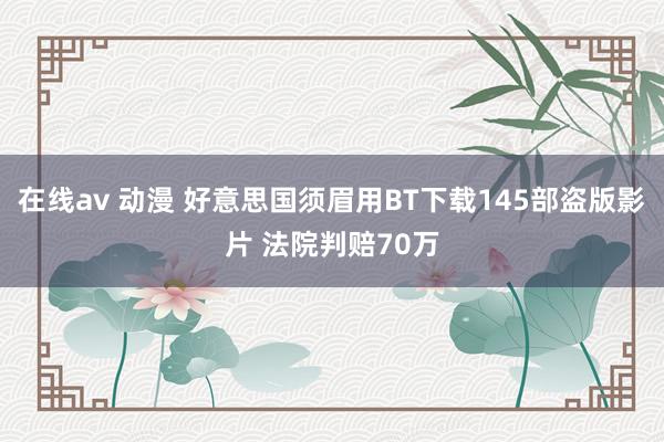 在线av 动漫 好意思国须眉用BT下载145部盗版影片 法院判赔70万