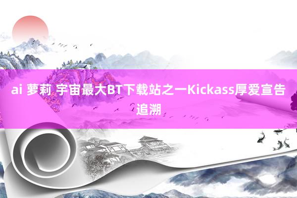 ai 萝莉 宇宙最大BT下载站之一Kickass厚爱宣告追溯