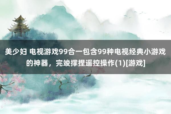 美少妇 电视游戏99合一包含99种电视经典小游戏的神器，完竣撑捏遥控操作(1)[游戏]