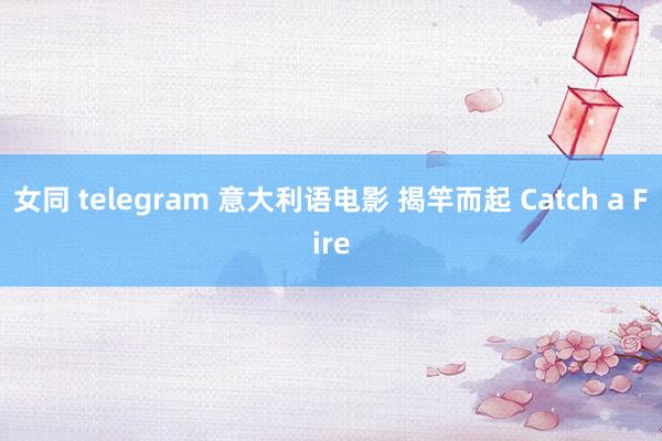 女同 telegram 意大利语电影 揭竿而起 Catch a Fire