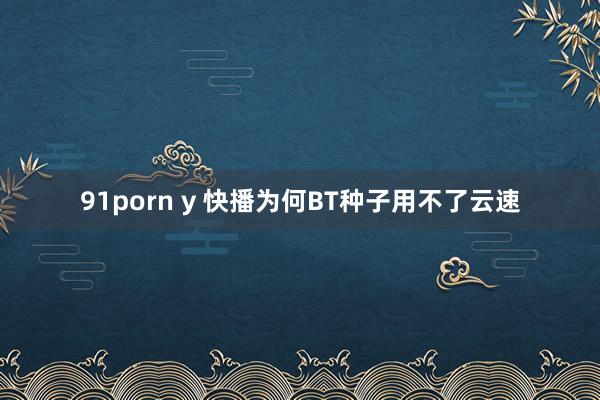 91porn y 快播为何BT种子用不了云速