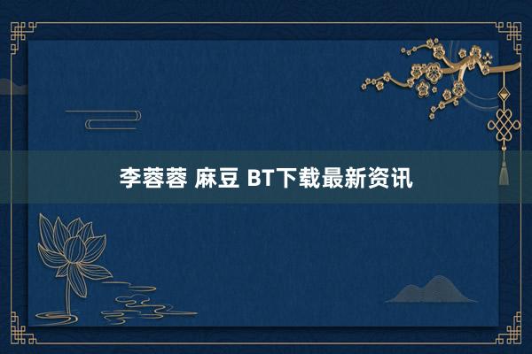 李蓉蓉 麻豆 BT下载最新资讯