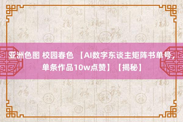 亚洲色图 校园春色 【AI数字东谈主矩阵书单号，单条作品10w点赞】【揭秘】