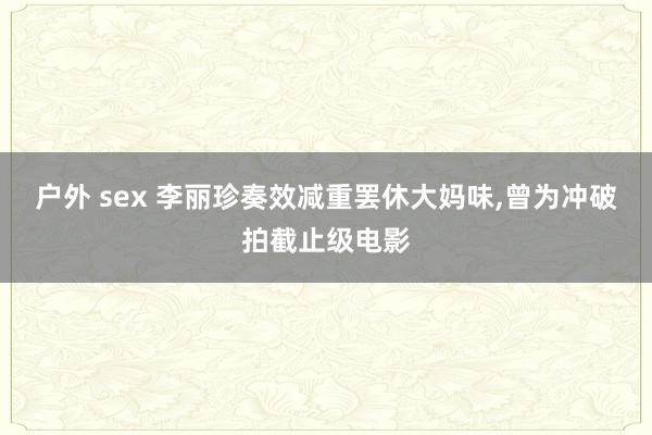 户外 sex 李丽珍奏效减重罢休大妈味,曾为冲破拍截止级电影