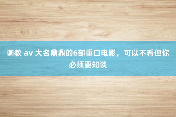 调教 av 大名鼎鼎的6部重口电影，可以不看但你必须要知谈