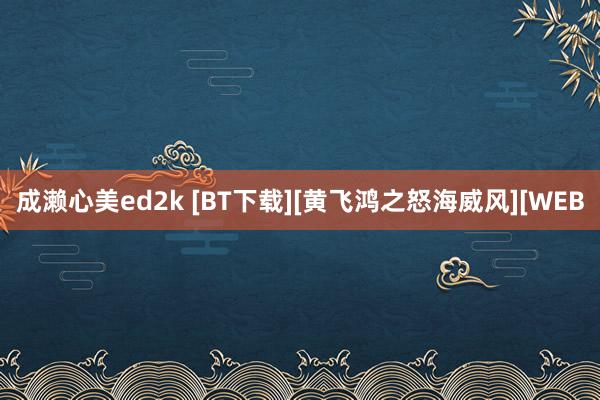 成濑心美ed2k [BT下载][黄飞鸿之怒海威风][WEB