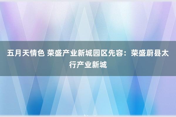 五月天情色 荣盛产业新城园区先容：荣盛蔚县太行产业新城