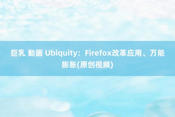 巨乳 動画 Ubiquity：Firefox改革应用、万能膨胀(原创视频)