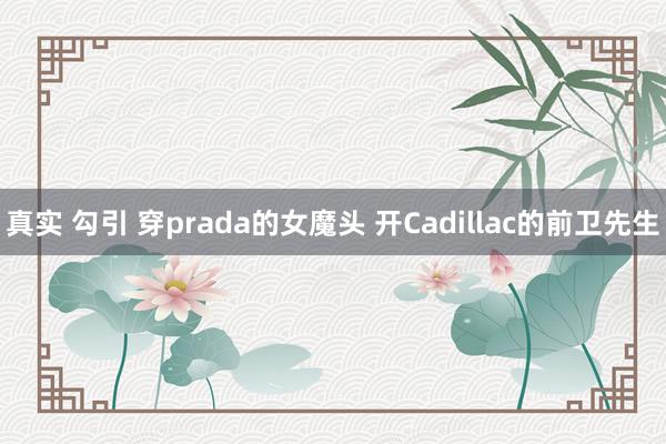 真实 勾引 穿prada的女魔头 开Cadillac的前卫先生