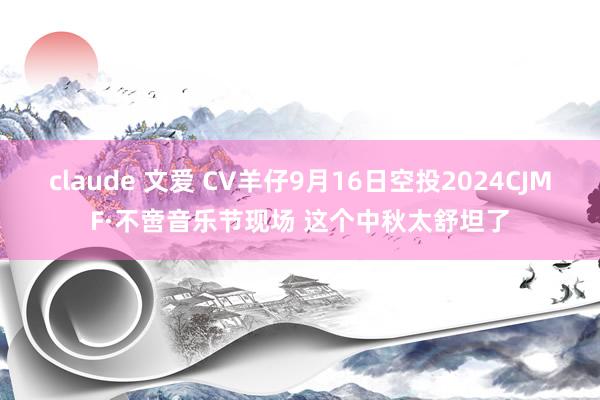 claude 文爱 CV羊仔9月16日空投2024CJMF·不啻音乐节现场 这个中秋太舒坦了