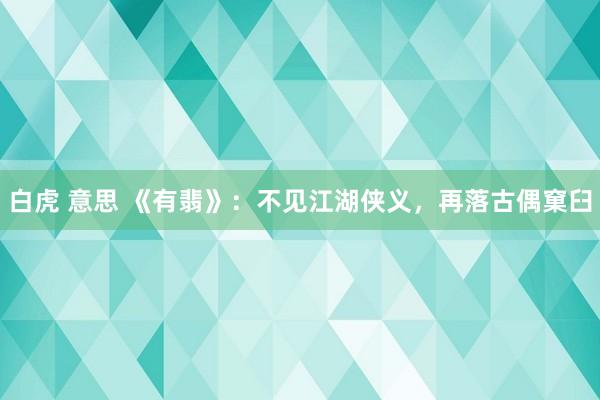 白虎 意思 《有翡》：不见江湖侠义，再落古偶窠臼