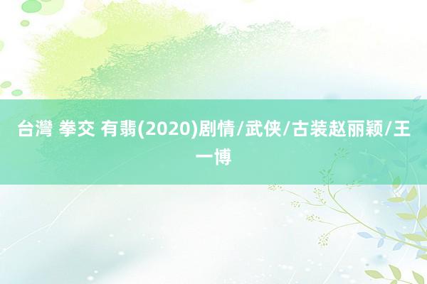 台灣 拳交 有翡(2020)剧情/武侠/古装赵丽颖/王一博