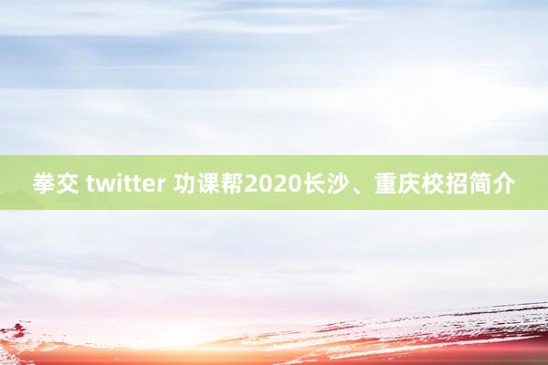 拳交 twitter 功课帮2020长沙、重庆校招简介