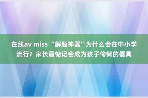 在线av miss “解题神器”为什么会在中小学流行？家长最惦记会成为孩子偷懒的器具