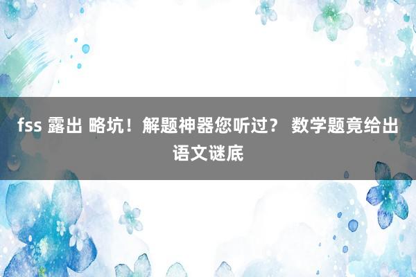 fss 露出 略坑！解题神器您听过？ 数学题竟给出语文谜底