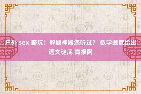 户外 sex 略坑！解题神器您听过？ 数学题竟给出语文谜底 青报网