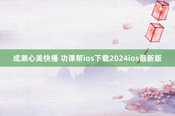 成濑心美快播 功课帮ios下载2024ios最新版