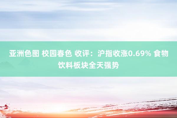 亚洲色图 校园春色 收评：沪指收涨0.69% 食物饮料板块全天强势