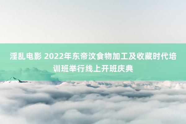 淫乱电影 2022年东帝汶食物加工及收藏时代培训班举行线上开班庆典